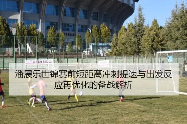 潘展乐世锦赛前短距离冲刺提速与出发反应再优化的备战解析 | pc-aibosport